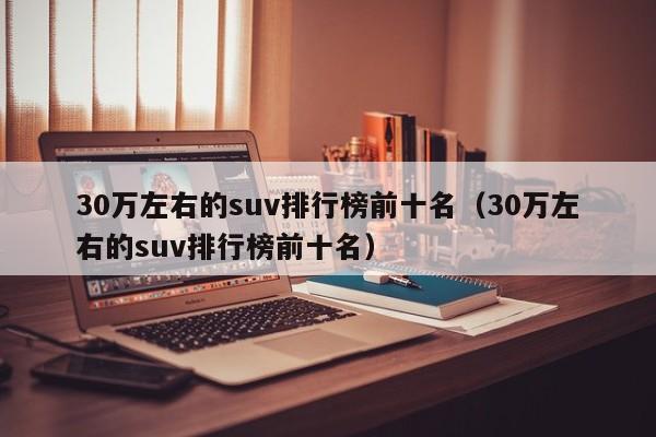 30万左右的suv排行榜前十名（30万左右的suv排行榜前十名）