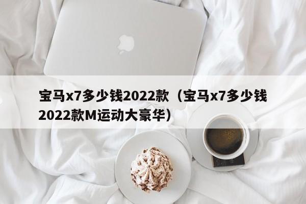 宝马x7多少钱2022款（宝马x7多少钱2022款M运动大豪华）