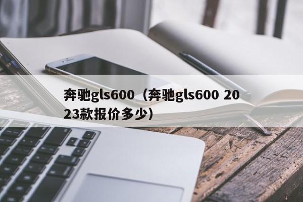 奔驰gls600（奔驰gls600 2023款报价多少）