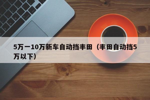 5万一10万新车自动挡丰田（丰田自动挡5万以下）