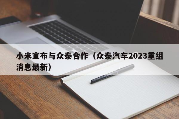 小米宣布与众泰合作（众泰汽车2023重组消息最新）