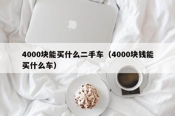 4000块能买什么二手车（4000块钱能买什么车）