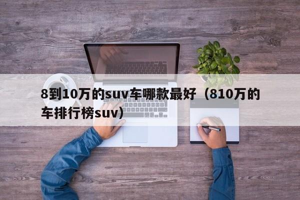 8到10万的suv车哪款最好（810万的车排行榜suv）