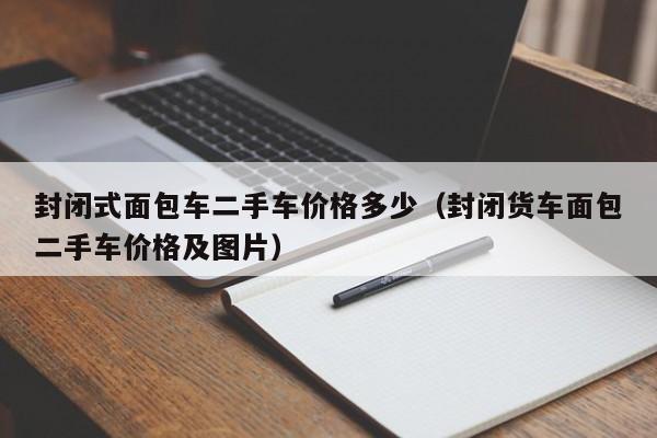 封闭式面包车二手车价格多少（封闭货车面包二手车价格及图片）