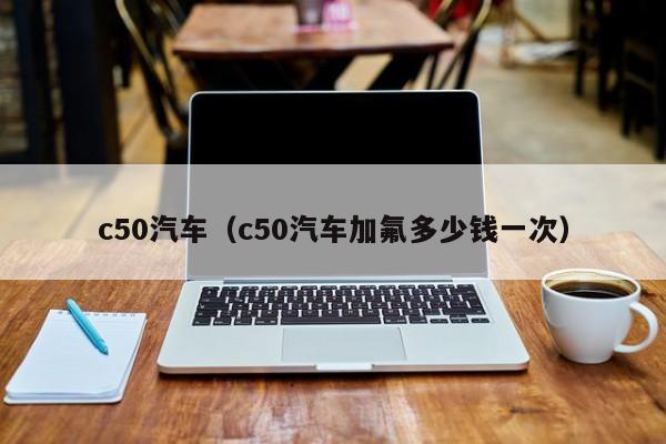 c50汽车（c50汽车加氟多少钱一次）