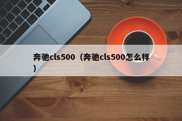 奔驰cls500（奔驰cls500怎么样）