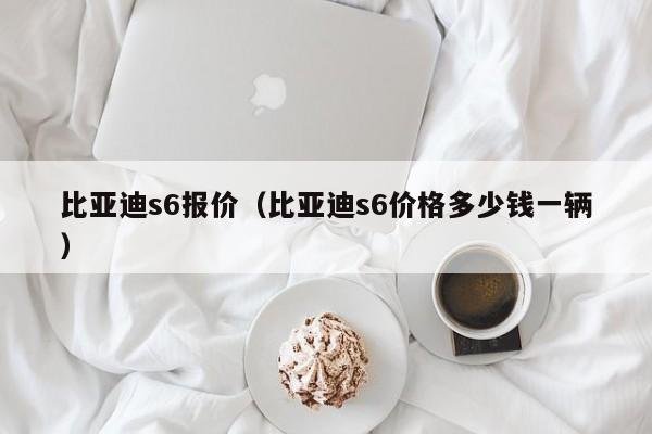 比亚迪s6报价（比亚迪s6价格多少钱一辆）