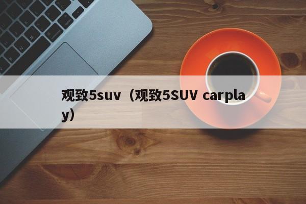 观致5suv（观致5SUV carplay）