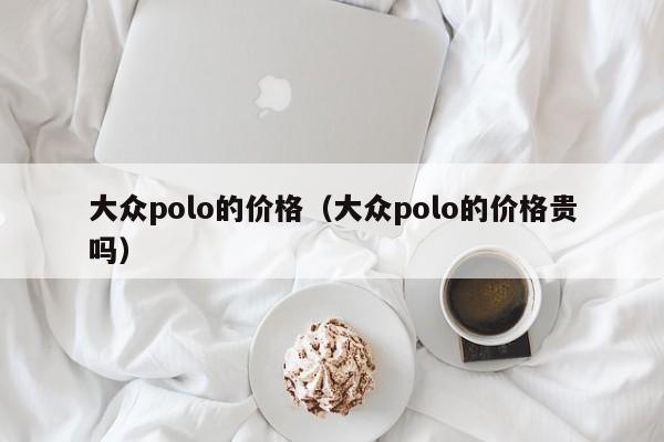 大众polo的价格（大众polo的价格贵吗）