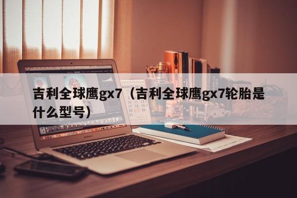 吉利全球鹰gx7（吉利全球鹰gx7轮胎是什么型号）