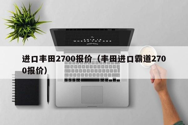 进口丰田2700报价（丰田进口霸道2700报价）