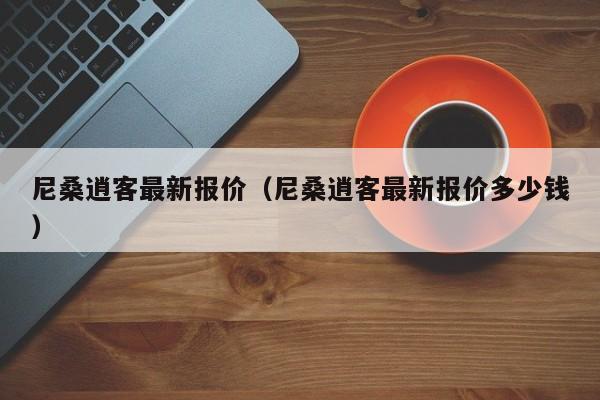 尼桑逍客最新报价（尼桑逍客最新报价多少钱）