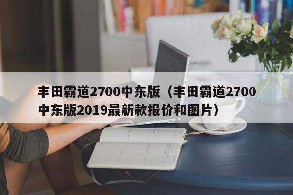 丰田霸道2700中东版（丰田霸道2700中东版2019最新款报价和图片）