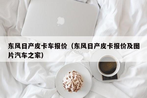 东风日产皮卡车报价（东风日产皮卡报价及图片汽车之家）