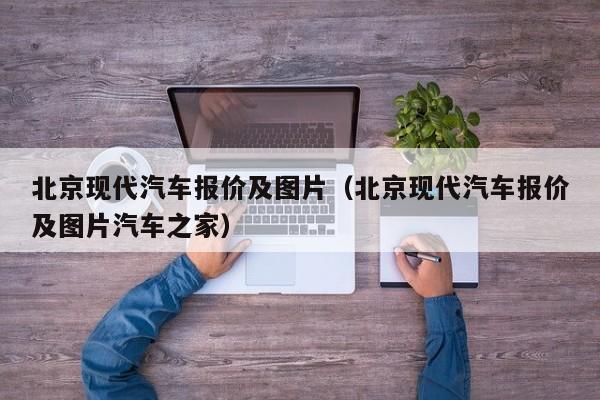 北京现代汽车报价及图片（北京现代汽车报价及图片汽车之家）