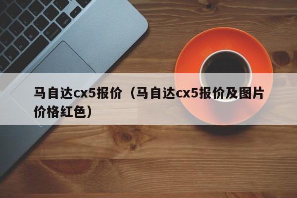 马自达cx5报价（马自达cx5报价及图片价格红色）