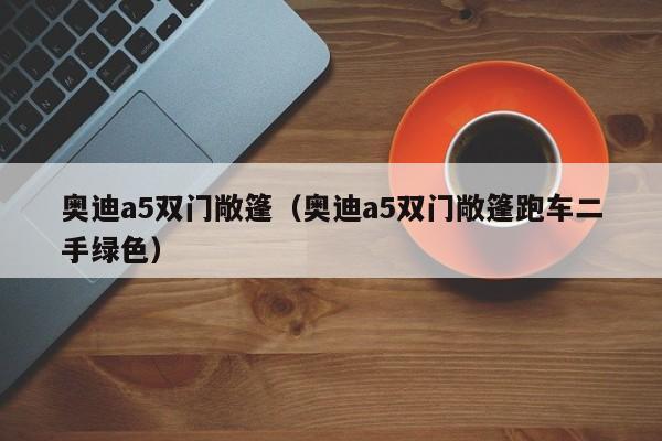 奥迪a5双门敞篷（奥迪a5双门敞篷跑车二手绿色）