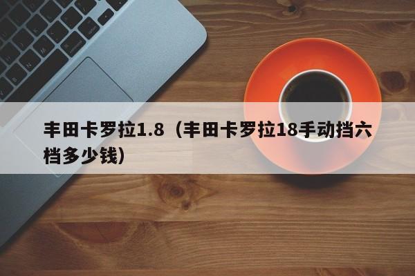 丰田卡罗拉1.8（丰田卡罗拉18手动挡六档多少钱）