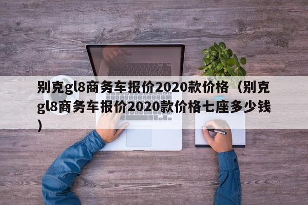 别克gl8商务车报价2020款价格（别克gl8商务车报价2020款价格七座多少钱）