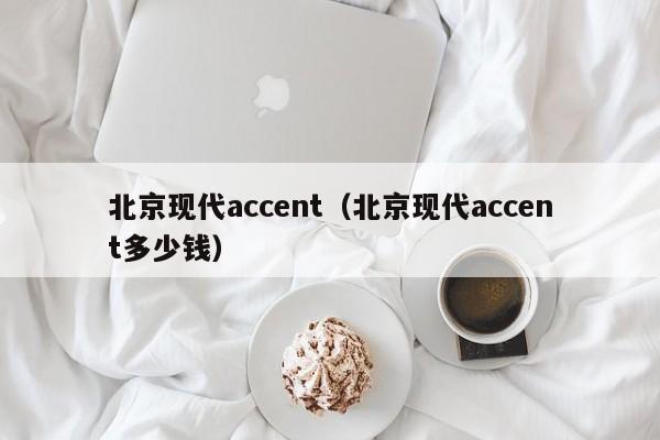 北京现代accent（北京现代accent多少钱）