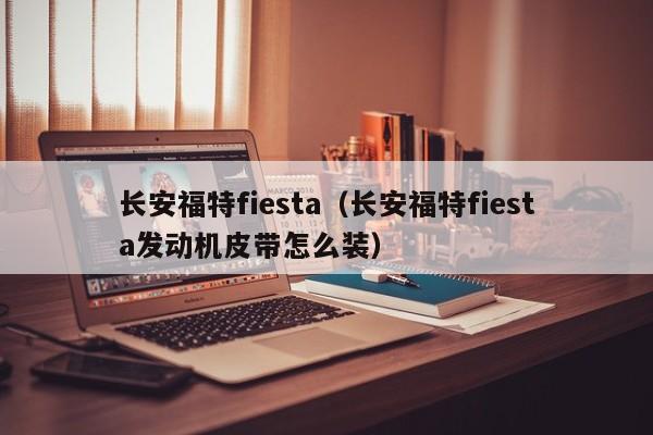 长安福特fiesta（长安福特fiesta发动机皮带怎么装）