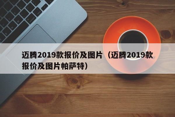 迈腾2019款报价及图片（迈腾2019款报价及图片帕萨特）