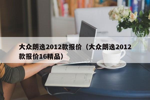 大众朗逸2012款报价（大众朗逸2012款报价16精品）