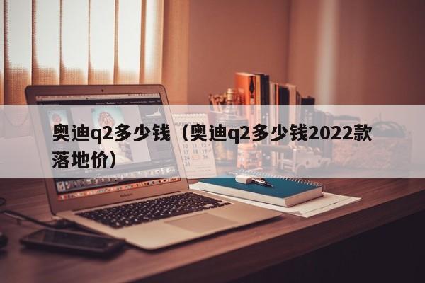 奥迪q2多少钱（奥迪q2多少钱2022款落地价）