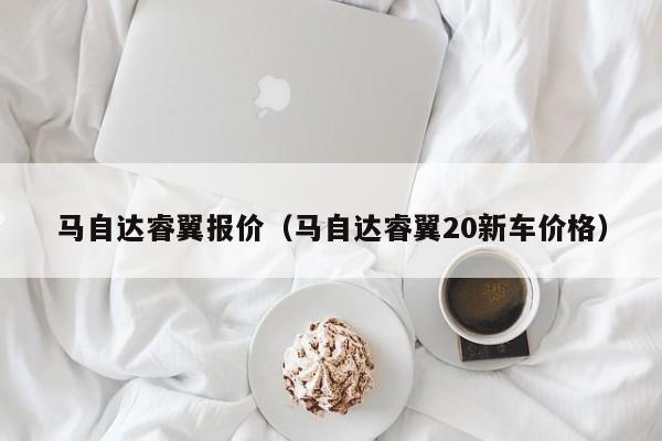 马自达睿翼报价（马自达睿翼20新车价格）