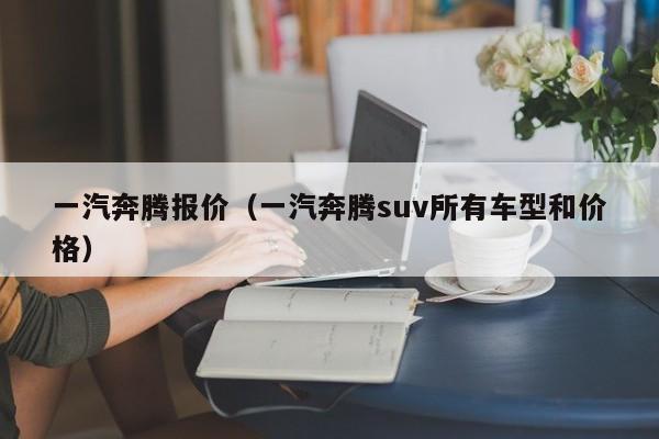 一汽奔腾报价（一汽奔腾suv所有车型和价格）