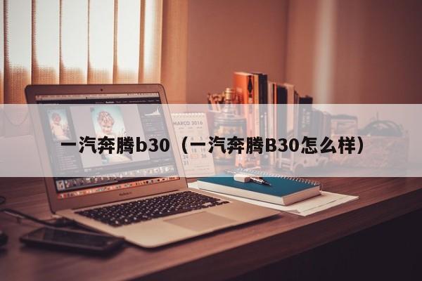 一汽奔腾b30（一汽奔腾B30怎么样）