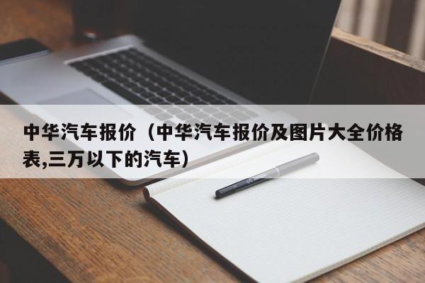 中华汽车报价（中华汽车报价及图片大全价格表,三万以下的汽车）