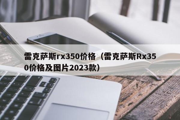 雷克萨斯rx350价格（雷克萨斯Rx350价格及图片2023款）