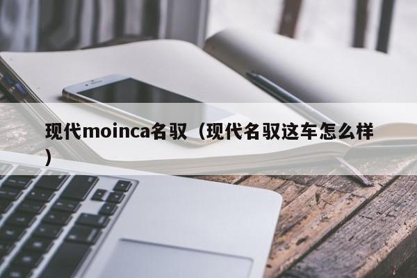 现代moinca名驭（现代名驭这车怎么样）