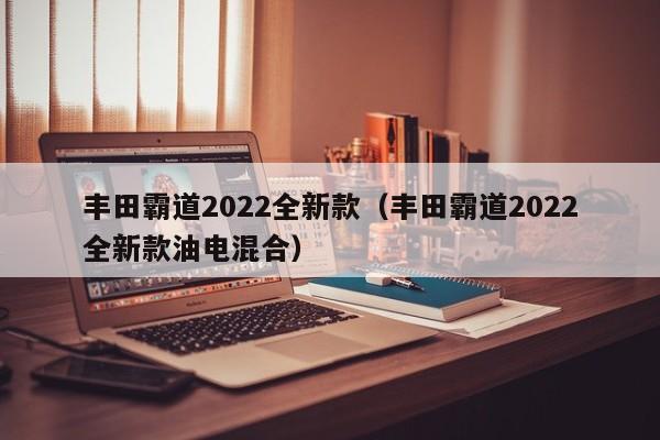 丰田霸道2022全新款（丰田霸道2022全新款油电混合）