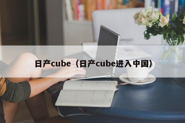 日产cube（日产cube进入中国）