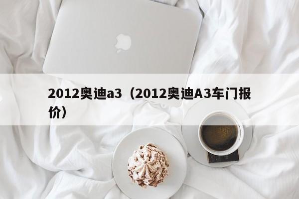 2012奥迪a3（2012奥迪A3车门报价）