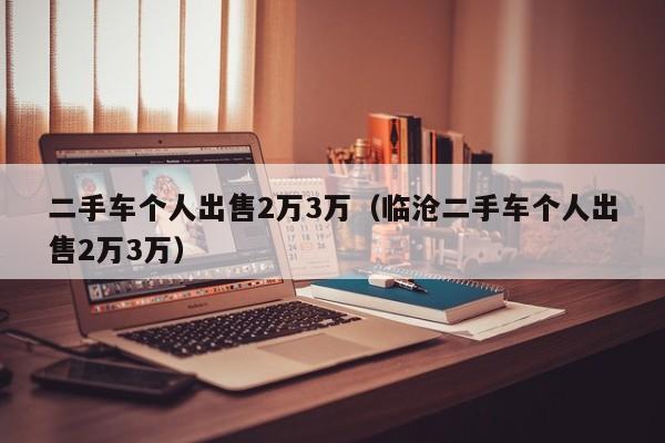 二手车个人出售2万3万（临沧二手车个人出售2万3万）