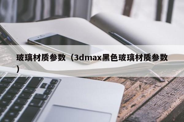 玻璃材质参数（3dmax黑色玻璃材质参数）