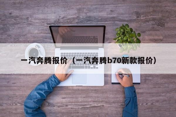 一汽奔腾报价（一汽奔腾b70新款报价）