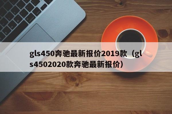 gls450奔驰最新报价2019款（gls4502020款奔驰最新报价）