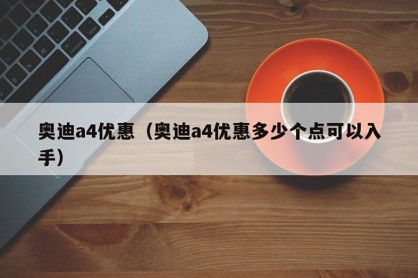 奥迪a4优惠（奥迪a4优惠多少个点可以入手）