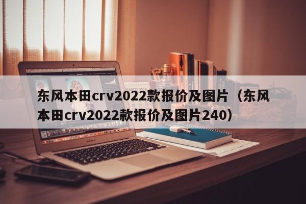 东风本田crv2022款报价及图片（东风本田crv2022款报价及图片240）