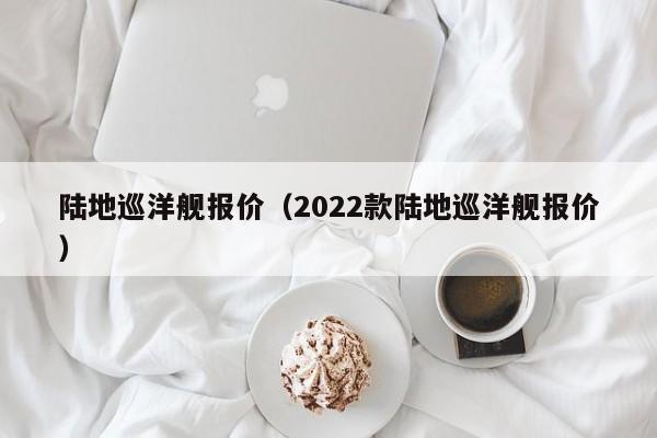 陆地巡洋舰报价（2022款陆地巡洋舰报价）