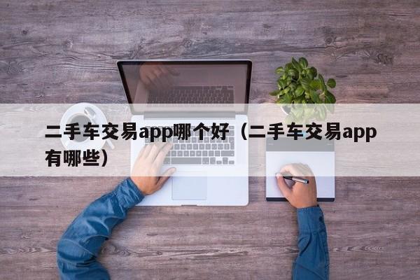 二手车交易app哪个好（二手车交易app有哪些）