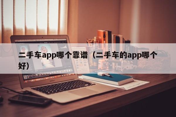 二手车app哪个靠谱（二手车的app哪个好）