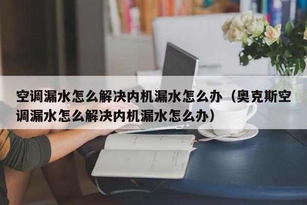 空调漏水怎么解决内机漏水怎么办（奥克斯空调漏水怎么解决内机漏水怎么办）