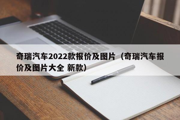 奇瑞汽车2022款报价及图片（奇瑞汽车报价及图片大全 新款）