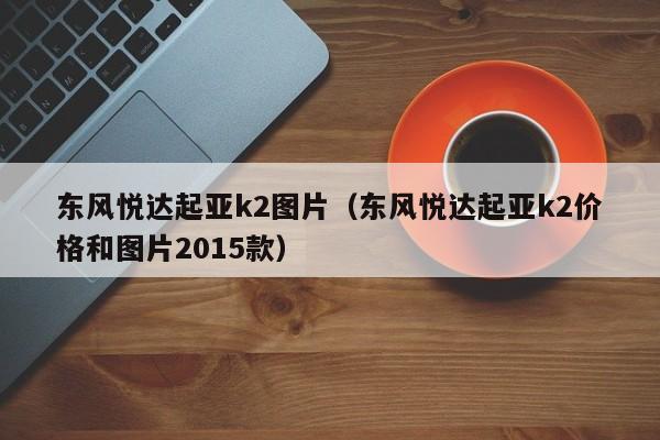 东风悦达起亚k2图片（东风悦达起亚k2价格和图片2015款）