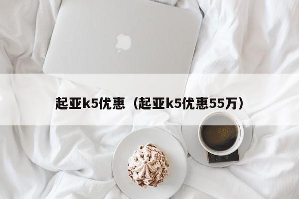 起亚k5优惠（起亚k5优惠55万）